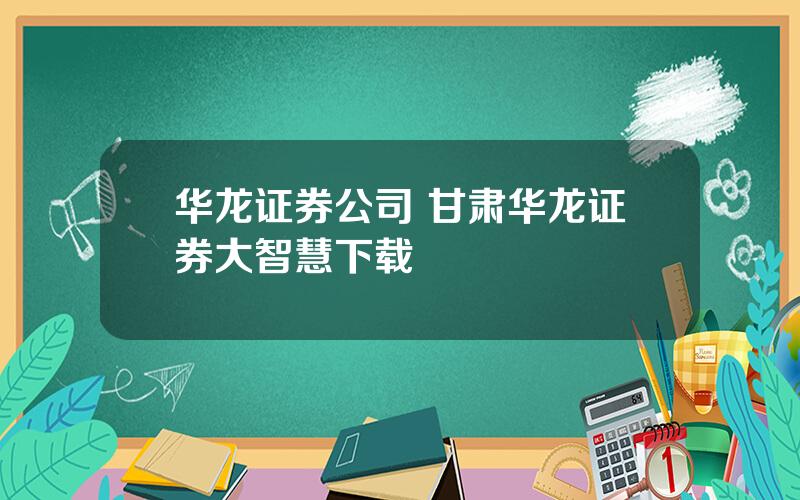 华龙证券公司 甘肃华龙证券大智慧下载